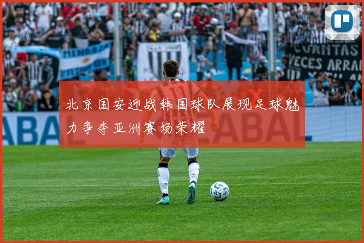 北京国安迎战韩国球队展现足球魅力争夺亚洲赛场荣耀