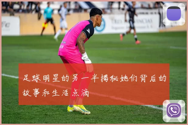 足球明星的另一半揭秘她们背后的故事和生活点滴