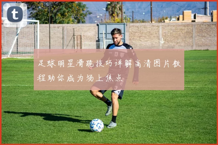 足球明星滑跪技巧详解高清图片教程助你成为场上焦点