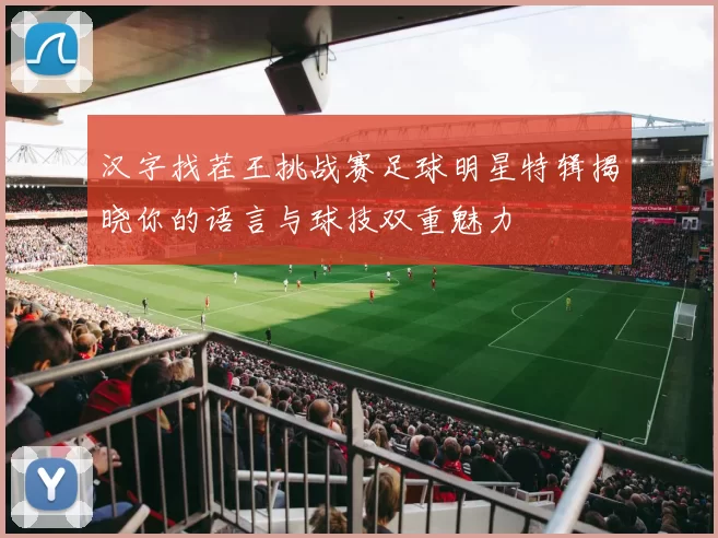 汉字找茬王挑战赛足球明星特辑揭晓你的语言与球技双重魅力