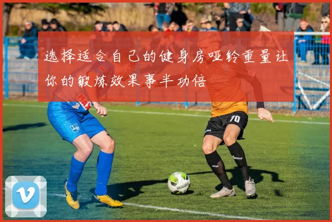 选择适合自己的健身房哑铃重量让你的锻炼效果事半功倍