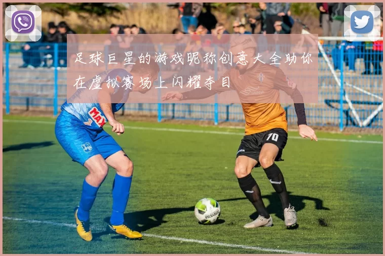 足球巨星的游戏昵称创意大全助你在虚拟赛场上闪耀夺目