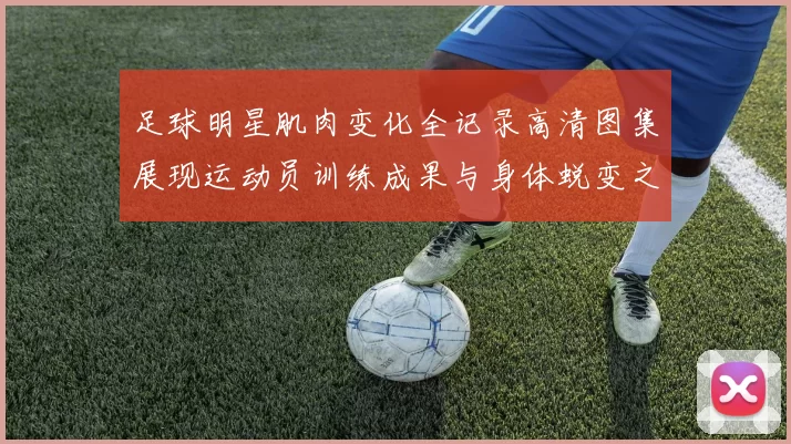 足球明星肌肉变化全记录高清图集展现运动员训练成果与身体蜕变之路