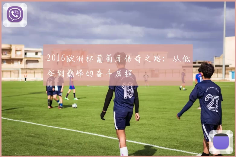 2016欧洲杯葡萄牙传奇之路：从低谷到巅峰的奋斗历程