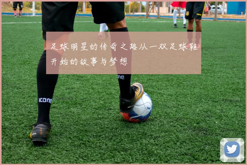 足球明星的传奇之路从一双足球鞋开始的故事与梦想